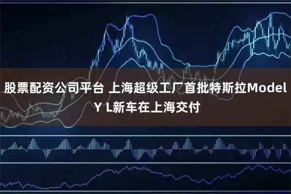 股票配资公司平台 上海超级工厂首批特斯拉Model Y L新车在上海交付