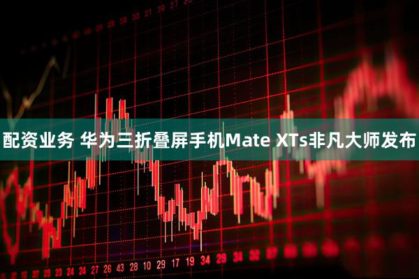 配资业务 华为三折叠屏手机Mate XTs非凡大师发布