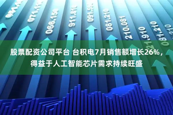 股票配资公司平台 台积电7月销售额增长26%，得益于人工智能芯片需求持续旺盛