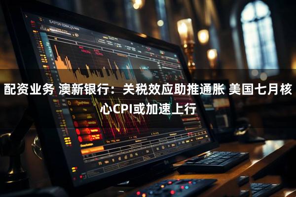 配资业务 澳新银行：关税效应助推通胀 美国七月核心CPI或加速上行