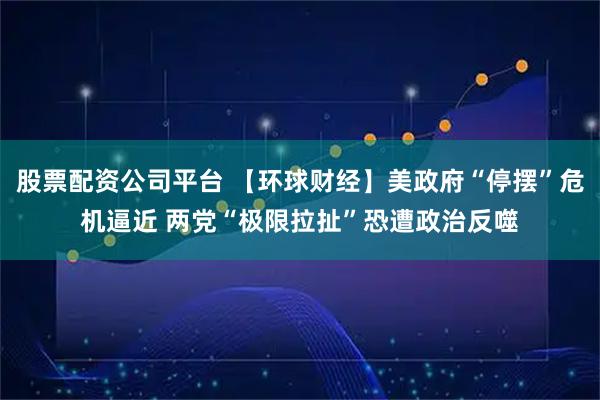 股票配资公司平台 【环球财经】美政府“停摆”危机逼近 两党“极限拉扯”恐遭政治反噬