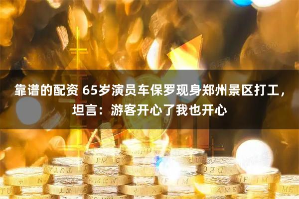 靠谱的配资 65岁演员车保罗现身郑州景区打工，坦言：游客开心了我也开心