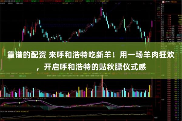 靠谱的配资 来呼和浩特吃新羊！用一场羊肉狂欢，开启呼和浩特的贴秋膘仪式感