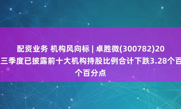 配资业务 机构风向标 | 卓胜微(300782)2025年三季度已披露前十大机构持股比例合计下跌3.28个百分点