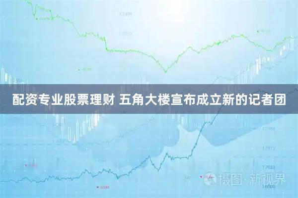 配资专业股票理财 五角大楼宣布成立新的记者团