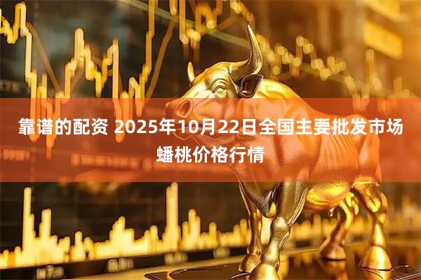 靠谱的配资 2025年10月22日全国主要批发市场蟠桃价格行情