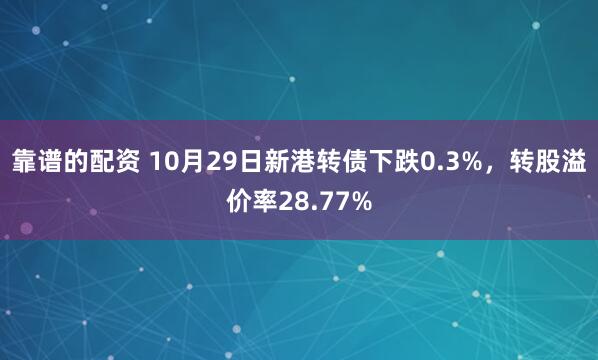 靠谱的配资 10月29日新港转债下跌0.3%，转股溢价率28.77%
