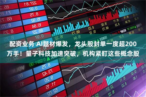 配资业务 AI题材爆发，龙头股封单一度超200万手！量子科技加速突破，机构紧盯这些概念股