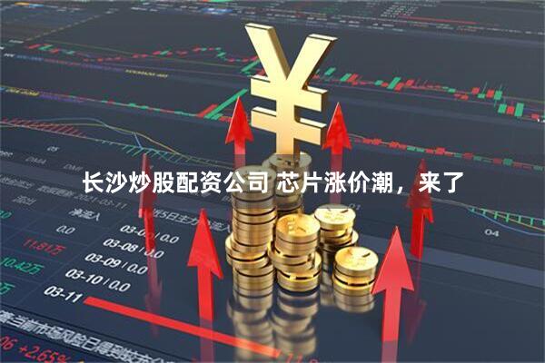 长沙炒股配资公司 芯片涨价潮，来了