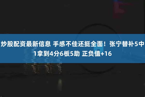 炒股配资最新信息 手感不佳还挺全面！张宁替补5中1拿到4分6板5助 正负值+16