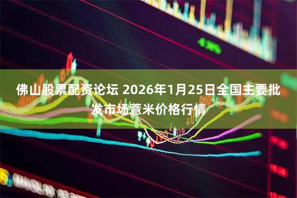 佛山股票配资论坛 2026年1月25日全国主要批发市场薏米价格行情