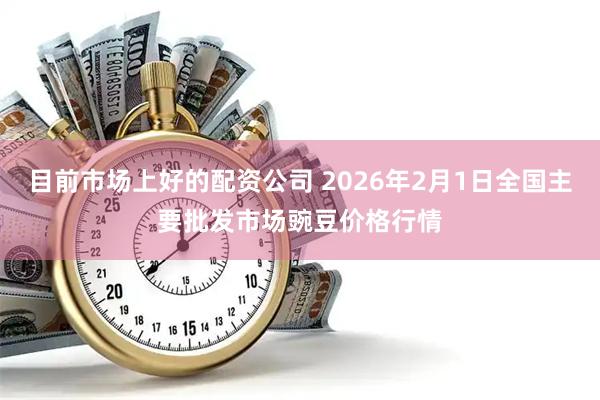 目前市场上好的配资公司 2026年2月1日全国主要批发市场豌豆价格行情