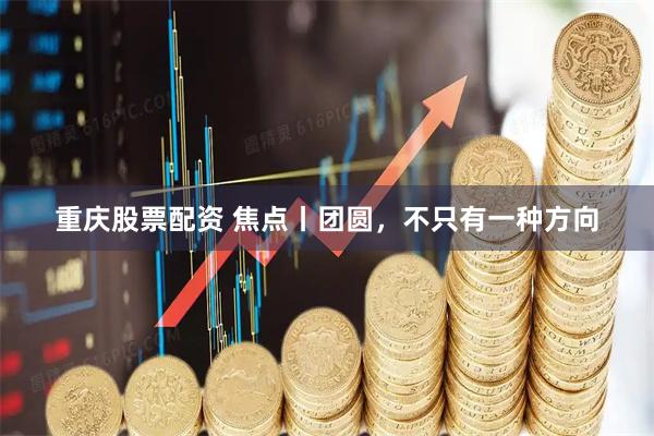 重庆股票配资 焦点丨团圆，不只有一种方向