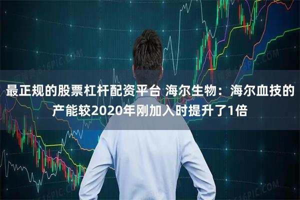 最正规的股票杠杆配资平台 海尔生物：海尔血技的产能较2020年刚加入时提升了1倍