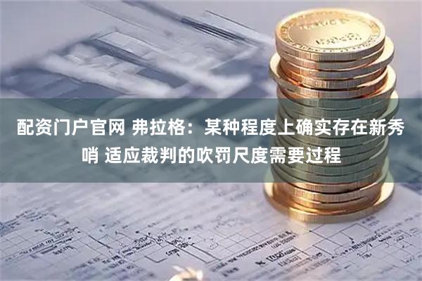 配资门户官网 弗拉格：某种程度上确实存在新秀哨 适应裁判的吹罚尺度需要过程