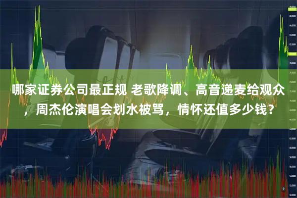 哪家证券公司最正规 老歌降调、高音递麦给观众，周杰伦演唱会划水被骂，情怀还值多少钱？
