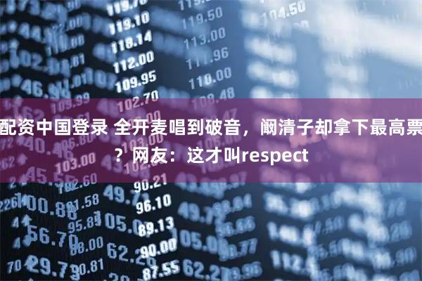 配资中国登录 全开麦唱到破音,阚清子却拿下最高票?网友:这才叫respect