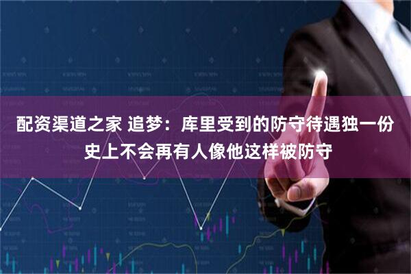 配资渠道之家 追梦：库里受到的防守待遇独一份 史上不会再有人像他这样被防守