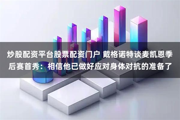 炒股配资平台股票配资门户 戴格诺特谈麦凯恩季后赛首秀：相信他已做好应对身体对抗的准备了