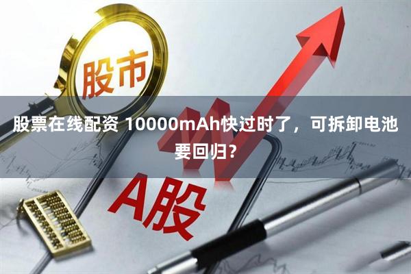 股票在线配资 10000mAh快过时了，可拆卸电池要回归？