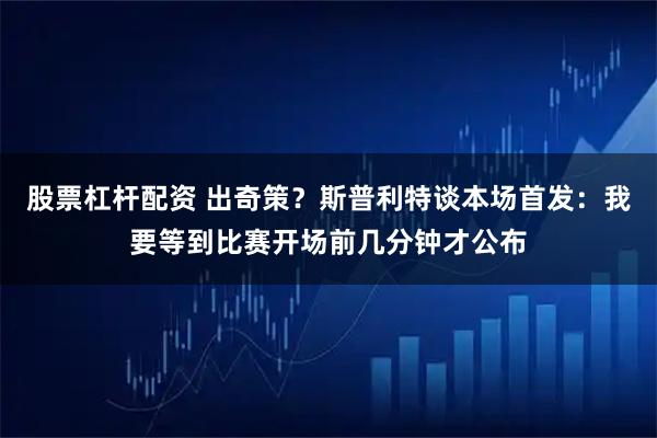 股票杠杆配资 出奇策？斯普利特谈本场首发：我要等到比赛开场前几分钟才公布