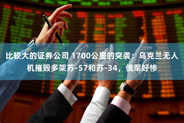 比较大的证券公司 1700公里的突袭：乌克兰无人机摧毁多架苏-57和苏-34，俄军好惨
