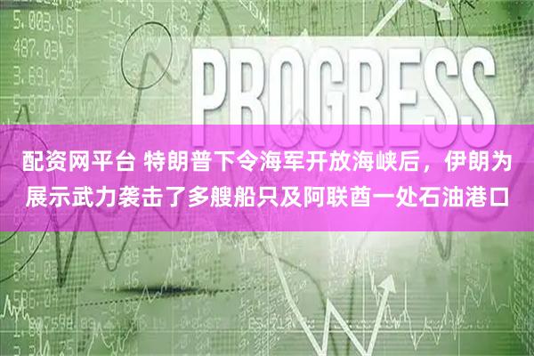 配资网平台 特朗普下令海军开放海峡后，伊朗为展示武力袭击了多艘船只及阿联酋一处石油港口
