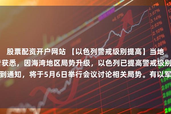 股票配资开户网站 【以色列警戒级别提高】当地时间5月4日，总台记者获悉，因海湾地区局势升级，以色列已提高警戒级别。以色列内阁部长接到通知，将于5月6日举行会议讨论相关局势。有以军官员称，以军正在密切关注当前局势进展，并处于警戒和高度战备状态。（央视）