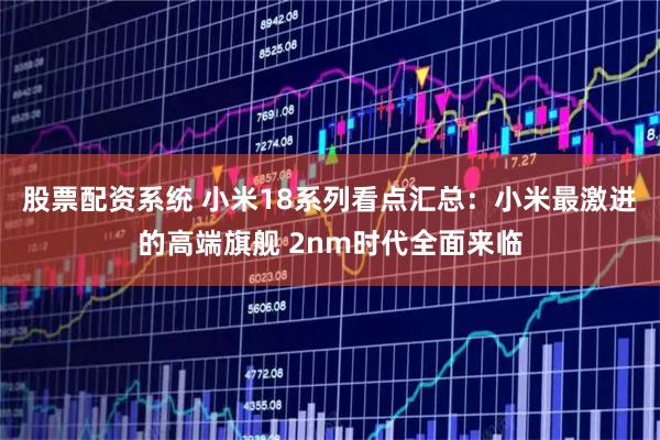 股票配资系统 小米18系列看点汇总：小米最激进的高端旗舰 2nm时代全面来临