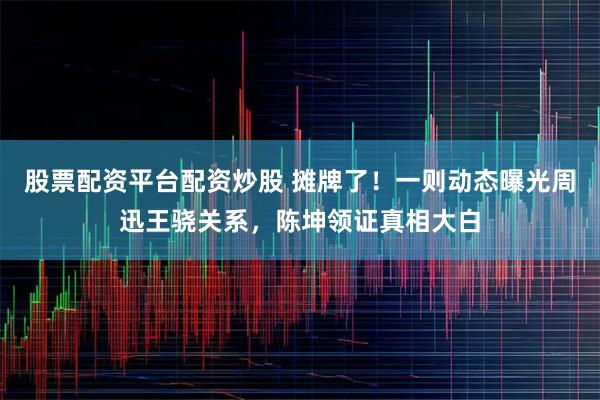 股票配资平台配资炒股 摊牌了！一则动态曝光周迅王骁关系，陈坤领证真相大白