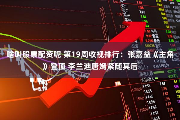 啥叫股票配资呢 第19周收视排行：张嘉益《主角》登顶 李兰迪唐嫣紧随其后