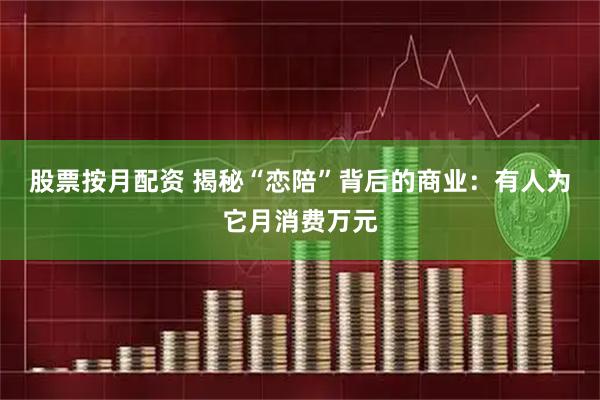 股票按月配资 揭秘“恋陪”背后的商业：有人为它月消费万元