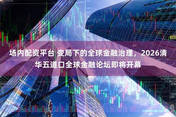 场内配资平台 变局下的全球金融治理,2026清华五道口全球金融论坛即将开幕