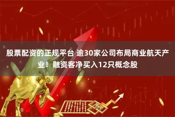 股票配资的正规平台 逾30家公司布局商业航天产业!融资客净买入12只概念股