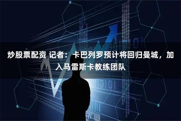 炒股票配资 记者：卡巴列罗预计将回归曼城，加入马雷斯卡教练团队