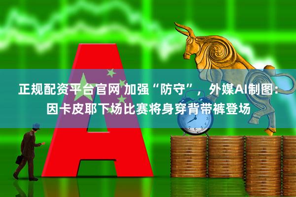 正规配资平台官网 加强“防守”，外媒AI制图：因卡皮耶下场比赛将身穿背带裤登场