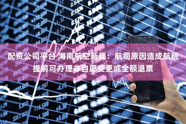 配资公司平台 海南航空新规：航司原因造成航班提前可办理非自愿变更或全额退票